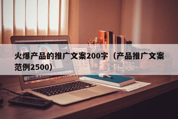 火爆產品的推廣文案200字(產品推廣文案范例2500)