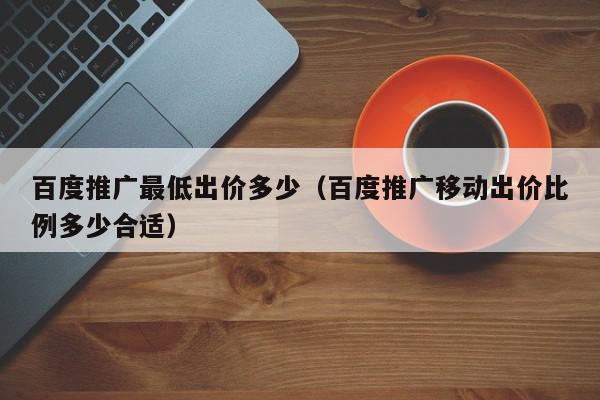 百度推廣最低出價多少(百度推廣移動出價比例多少合適)