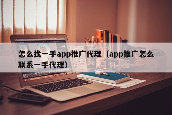 怎么找一手app推廣代理(app推廣怎么聯(lián)系一手代理)